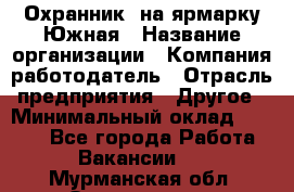 Охранник. на ярмарку Южная › Название организации ­ Компания-работодатель › Отрасль предприятия ­ Другое › Минимальный оклад ­ 9 500 - Все города Работа » Вакансии   . Мурманская обл.,Оленегорск г.
